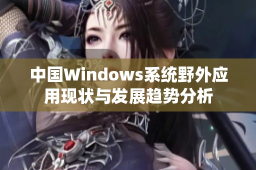 中国Windows系统野外应用现状与发展趋势分析