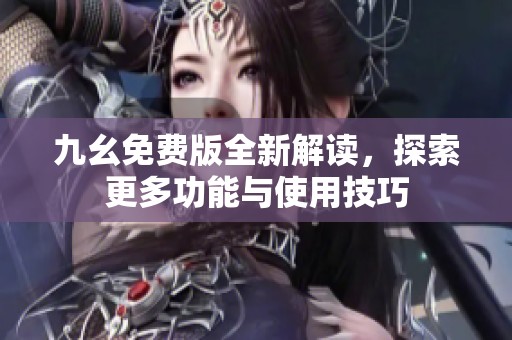 九幺免费版全新解读，探索更多功能与使用技巧