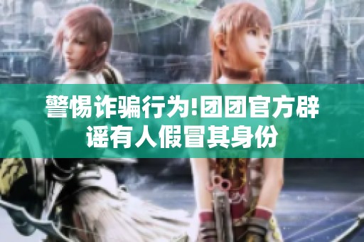 警惕诈骗行为!团团官方辟谣有人假冒其身份