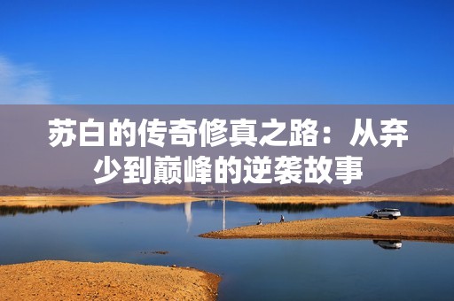 苏白的传奇修真之路：从弃少到巅峰的逆袭故事