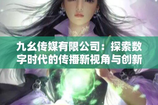九幺传媒有限公司：探索数字时代的传播新视角与创新策略