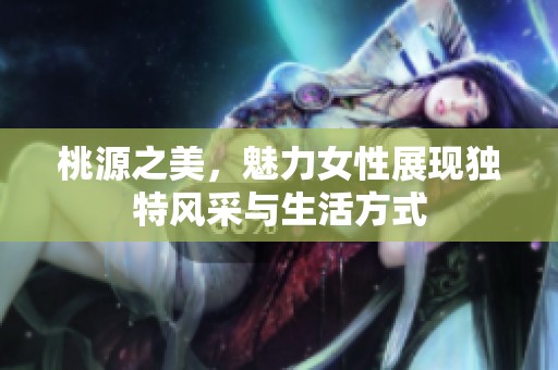 桃源之美，魅力女性展现独特风采与生活方式