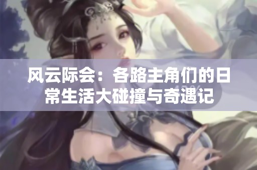 风云际会：各路主角们的日常生活大碰撞与奇遇记
