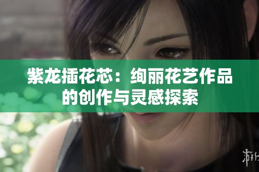 紫龙插花芯：绚丽花艺作品的创作与灵感探索