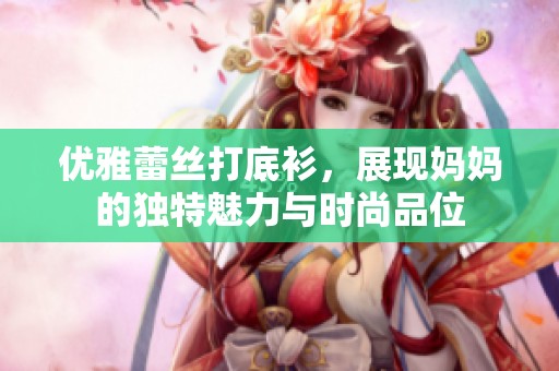 优雅蕾丝打底衫，展现妈妈的独特魅力与时尚品位