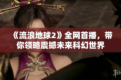 《流浪地球2》全网首播，带你领略震撼未来科幻世界