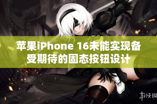 苹果iPhone 16未能实现备受期待的固态按钮设计