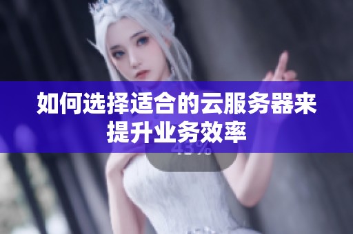 如何选择适合的云服务器来提升业务效率