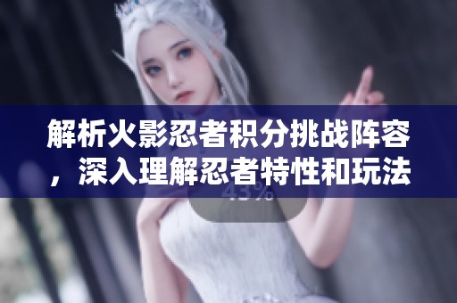 解析火影忍者积分挑战阵容，深入理解忍者特性和玩法技巧