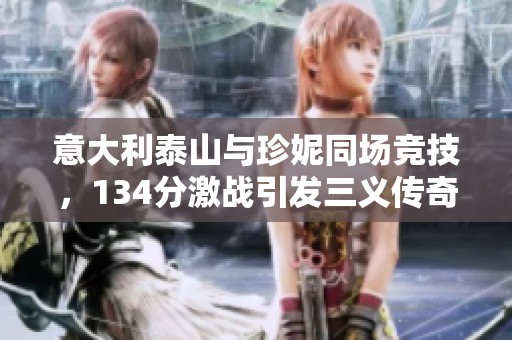 意大利泰山与珍妮同场竞技，134分激战引发三义传奇