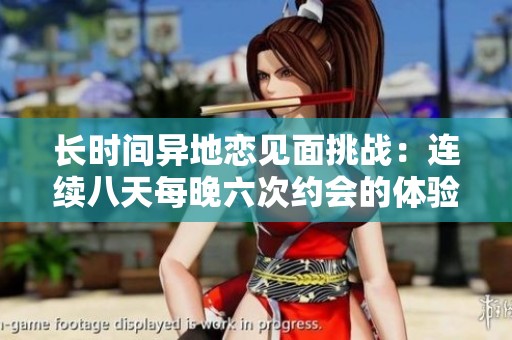 长时间异地恋见面挑战：连续八天每晚六次约会的体验分享