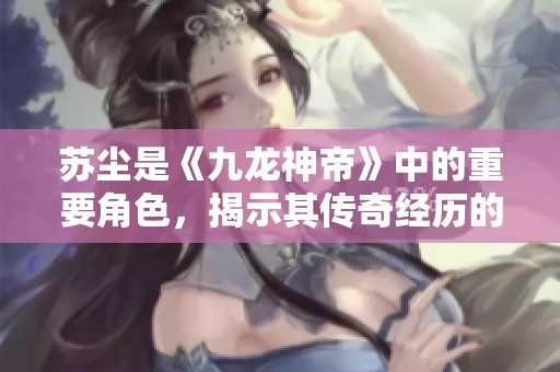 苏尘是《九龙神帝》中的重要角色，揭示其传奇经历的小说探讨