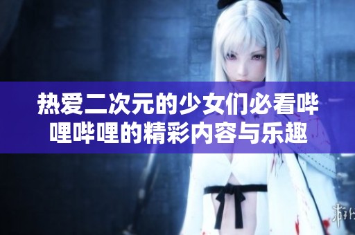 热爱二次元的少女们必看哔哩哔哩的精彩内容与乐趣
