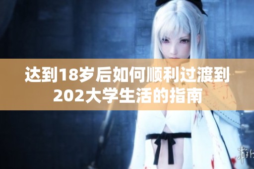 达到18岁后如何顺利过渡到202大学生活的指南