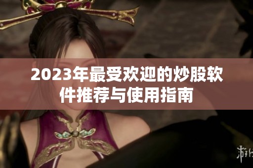 2023年最受欢迎的炒股软件推荐与使用指南