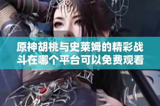 原神胡桃与史莱姆的精彩战斗在哪个平台可以免费观看