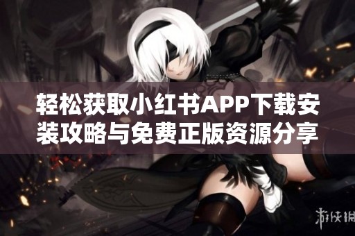 轻松获取小红书APP下载安装攻略与免费正版资源分享