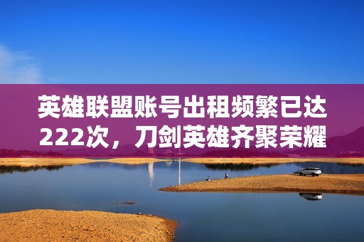 英雄联盟账号出租频繁已达222次，刀剑英雄齐聚荣耀战场