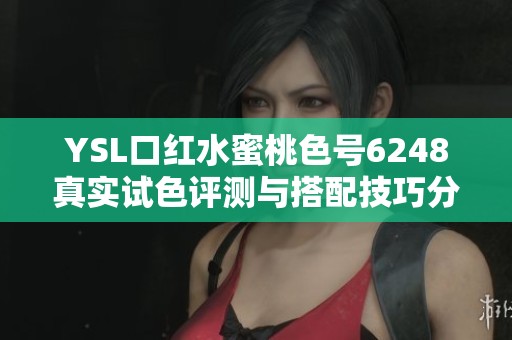 YSL口红水蜜桃色号6248真实试色评测与搭配技巧分享