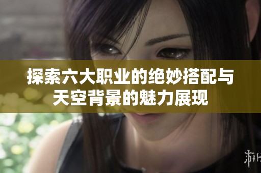 探索六大职业的绝妙搭配与天空背景的魅力展现