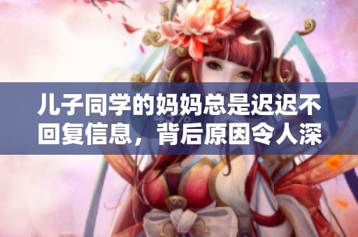 儿子同学的妈妈总是迟迟不回复信息，背后原因令人深思