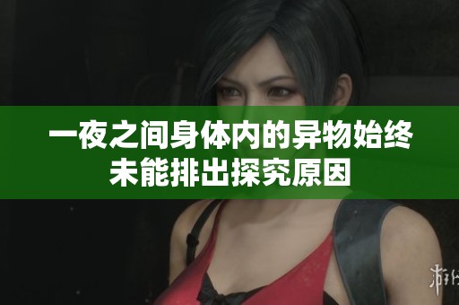 一夜之间身体内的异物始终未能排出探究原因