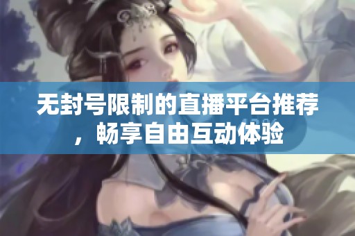 无封号限制的直播平台推荐，畅享自由互动体验