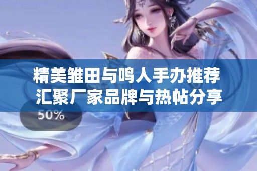 精美雏田与鸣人手办推荐 汇聚厂家品牌与热帖分享