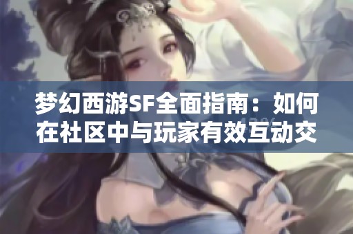 梦幻西游SF全面指南：如何在社区中与玩家有效互动交流