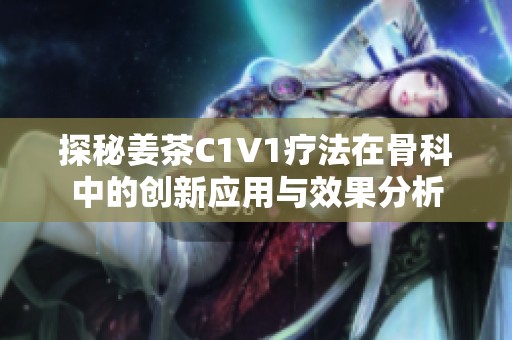探秘姜茶C1V1疗法在骨科中的创新应用与效果分析