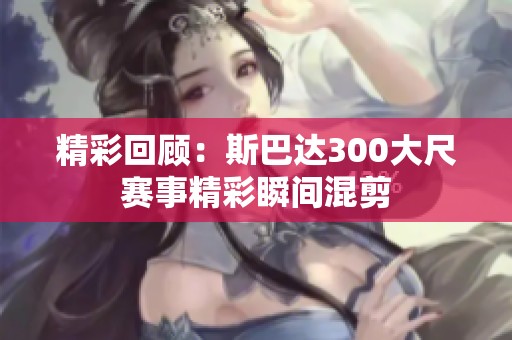 精彩回顾：斯巴达300大尺赛事精彩瞬间混剪