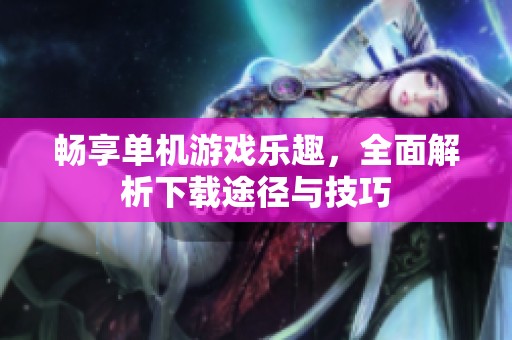 畅享单机游戏乐趣，全面解析下载途径与技巧