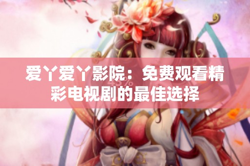 爱丫爱丫影院：免费观看精彩电视剧的最佳选择