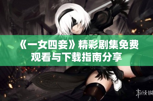 《一女四妾》精彩剧集免费观看与下载指南分享