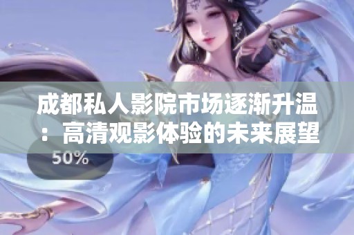 成都私人影院市场逐渐升温：高清观影体验的未来展望