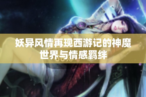 妖异风情再现西游记的神魔世界与情感羁绊