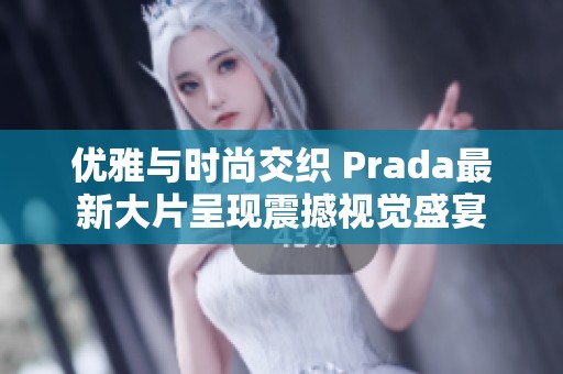 优雅与时尚交织 Prada最新大片呈现震撼视觉盛宴