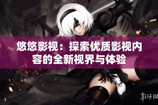 悠悠影视：探索优质影视内容的全新视界与体验