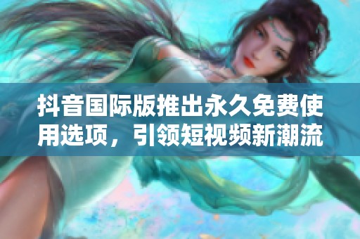 抖音国际版推出永久免费使用选项，引领短视频新潮流
