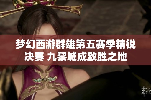 梦幻西游群雄第五赛季精锐决赛 九黎城成致胜之地