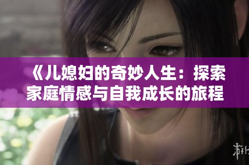 《儿媳妇的奇妙人生：探索家庭情感与自我成长的旅程》