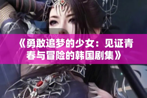 《勇敢追梦的少女：见证青春与冒险的韩国剧集》