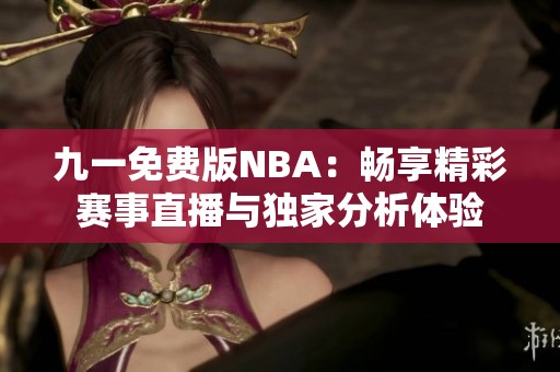 九一免费版NBA：畅享精彩赛事直播与独家分析体验