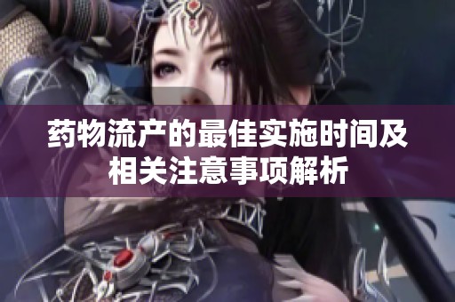 药物流产的最佳实施时间及相关注意事项解析