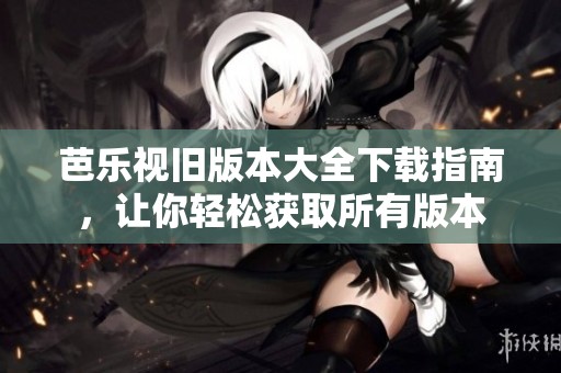 芭乐视旧版本大全下载指南，让你轻松获取所有版本