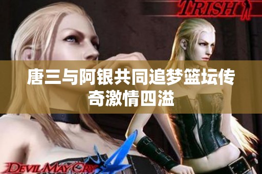 唐三与阿银共同追梦篮坛传奇激情四溢