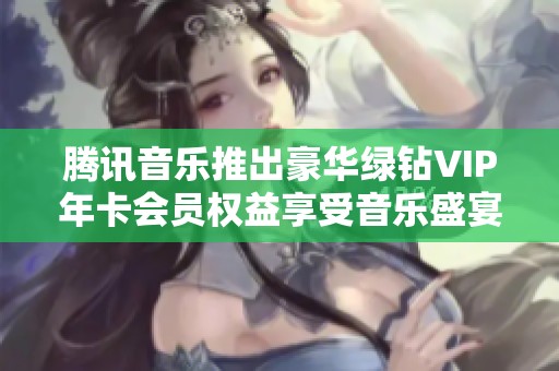 腾讯音乐推出豪华绿钻VIP年卡会员权益享受音乐盛宴
