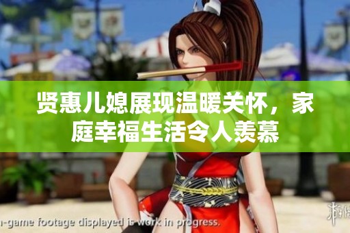 贤惠儿媳展现温暖关怀，家庭幸福生活令人羡慕