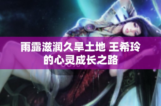 雨露滋润久旱土地 王希玲的心灵成长之路