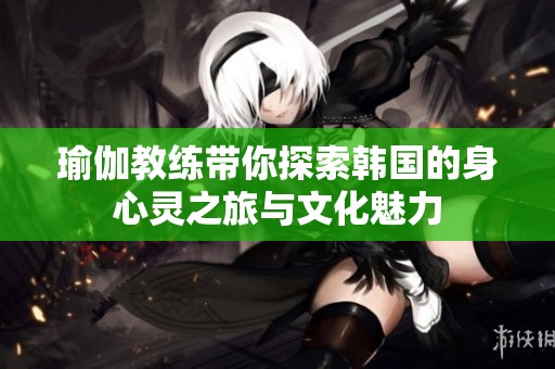 瑜伽教练带你探索韩国的身心灵之旅与文化魅力